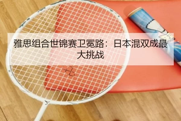 雅思组合世锦赛卫冕路：日本混双成最大挑战