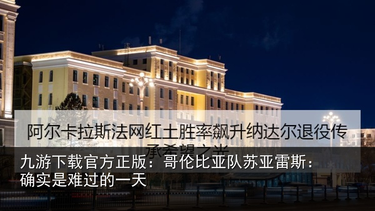九游下载官方正版：哥伦比亚队苏亚雷斯：确实是难过的一天