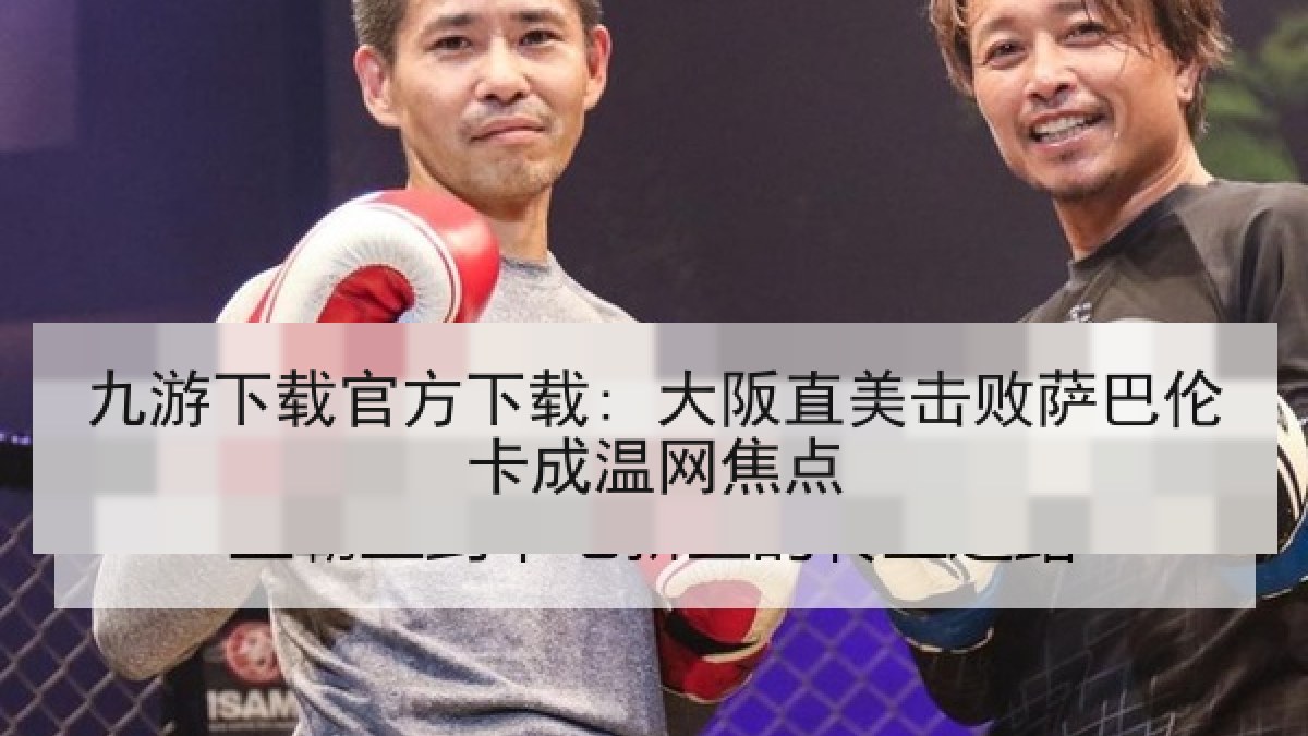 九游下载官方下载: 大阪直美击败萨巴伦卡成温网焦点