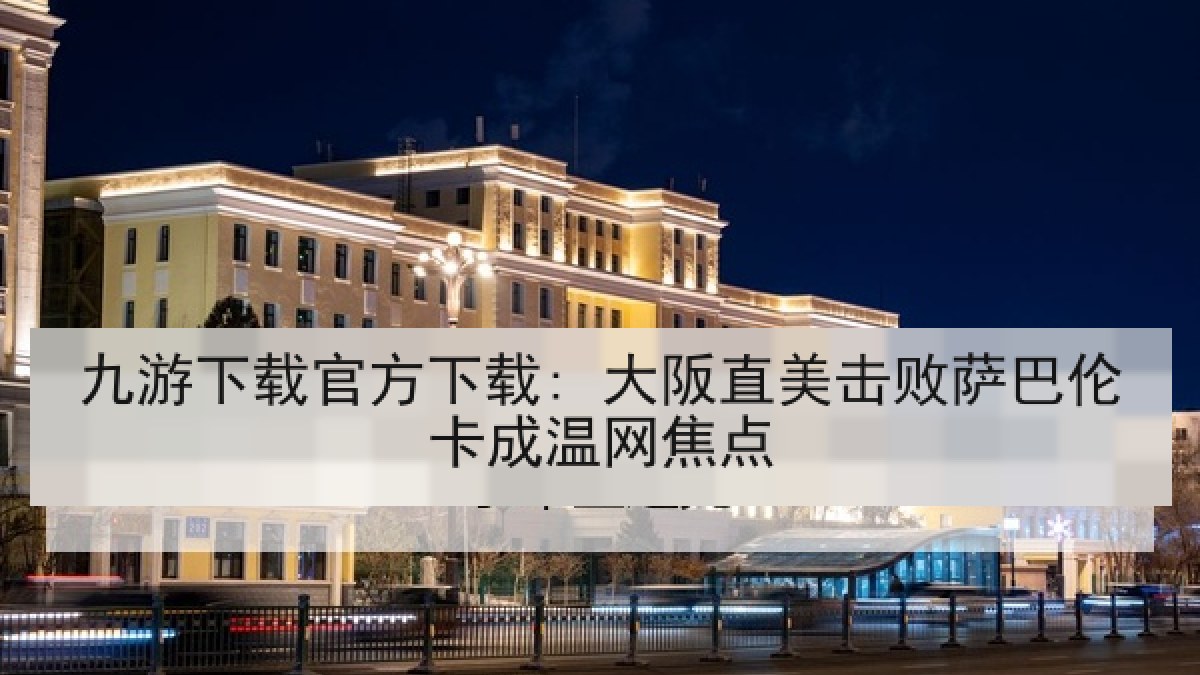 九游下载官方下载: 大阪直美击败萨巴伦卡成温网焦点