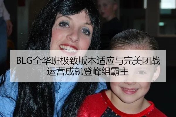 BLG全华班极致版本适应与完美团战运营成就登峰组霸主