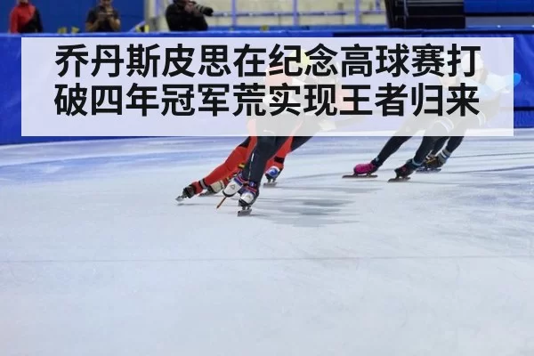 乔丹斯皮思在纪念高球赛打破四年冠军荒实现王者归来