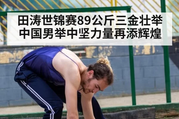田涛世锦赛89公斤三金壮举 中国男举中坚力量再添辉煌