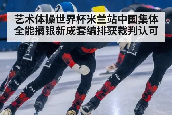 艺术体操世界杯米兰站中国集体全能摘银新成套编排获裁判认可