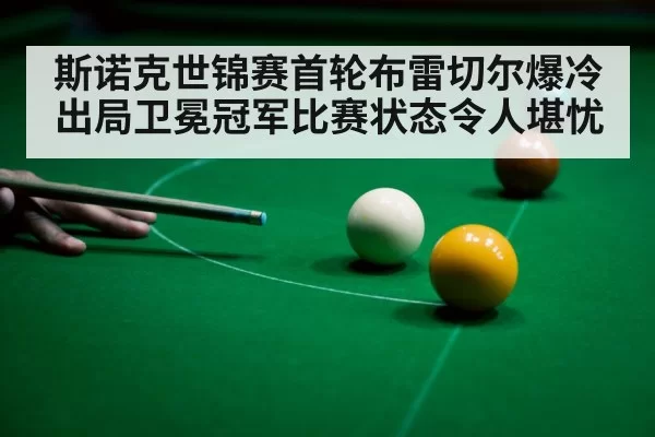 斯诺克世锦赛首轮布雷切尔爆冷出局卫冕冠军比赛状态令人堪忧