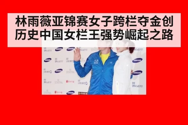 林雨薇亚锦赛女子跨栏夺金创历史中国女栏王强势崛起之路